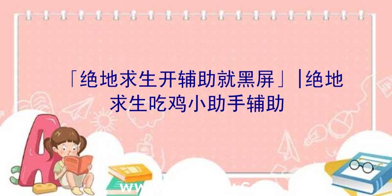 「绝地求生开辅助就黑屏」|绝地求生吃鸡小助手辅助